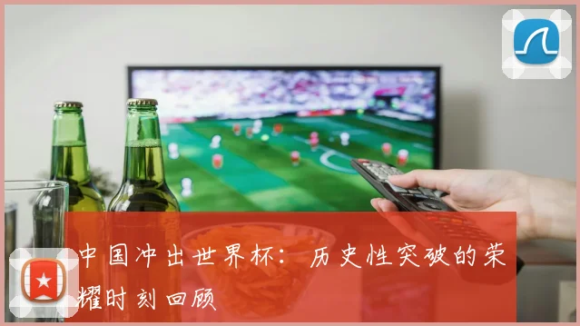 中国冲出世界杯：历史性突破的荣耀时刻回顾