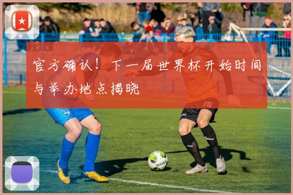 官方确认！下一届世界杯开始时间与举办地点揭晓